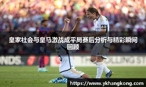 皇家社会与皇马激战成平局赛后分析与精彩瞬间回顾
