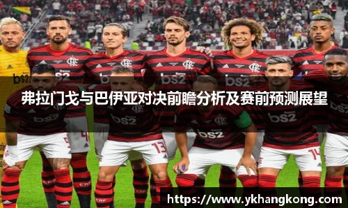 弗拉门戈与巴伊亚对决前瞻分析及赛前预测展望