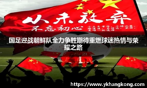 国足迎战朝鲜队全力争胜期待重燃球迷热情与荣耀之路